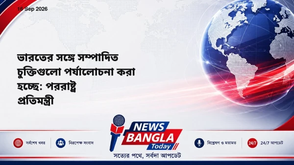 ভারতের সঙ্গে সম্পাদিত চুক্তিগুলো পর্যালোচনা করা হচ্ছে: পররাষ্ট্র প্রতিমন্ত্রী