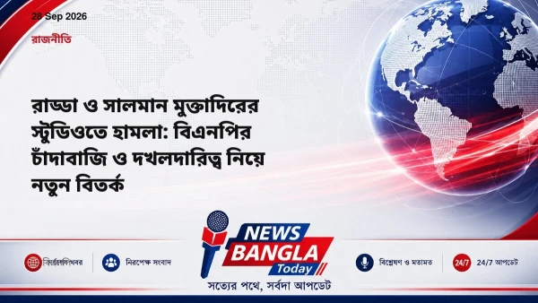 রাড্ডা ও সালমান মুক্তাদিরের স্টুডিওতে হামলা: বিএনপির চাঁদাবা