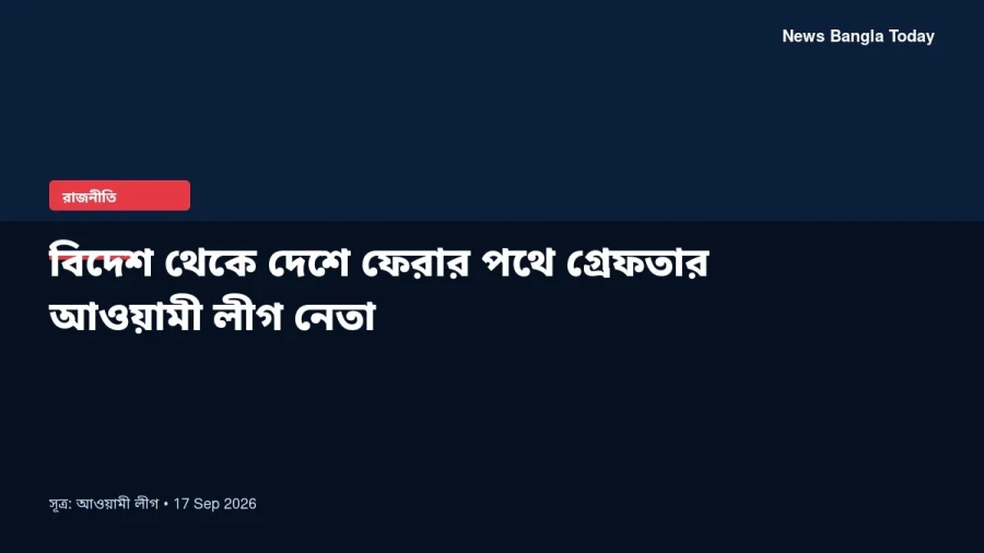 বিদেশ থেকে দেশে ফেরার পথে গ্রেফতার আওয়ামী লীগ নেতা