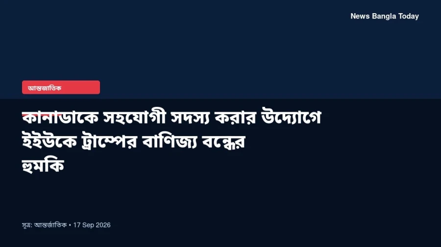 কানাডাকে সহযোগী সদস্য করার উদ্যোগে ইইউকে ট্রাম্পের বাণিজ্য বন্ধের হুমকি