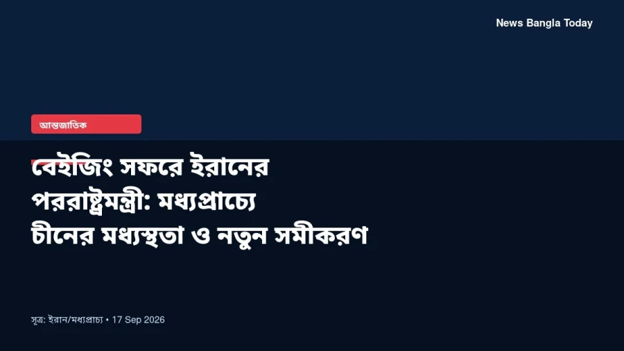 বেইজিং সফরে ইরানের পররাষ্ট্রমন্ত্রী: মধ্যপ্রাচ্যে চীনের মধ্যস্থতা ও নতুন সমীকরণ