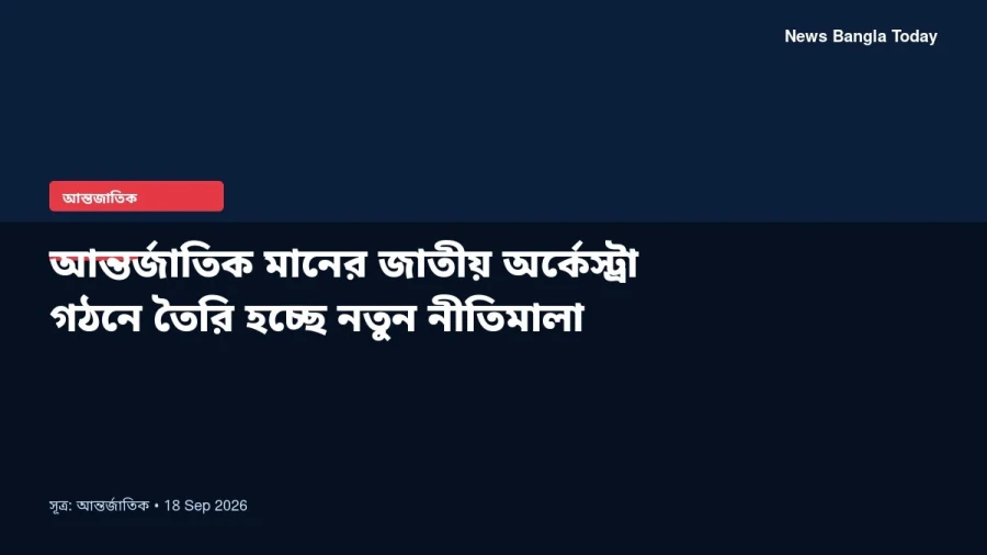 আন্তর্জাতিক মানের জাতীয় অর্কেস্ট্রা গঠনে তৈরি হচ্ছে নতুন নীতিমালা