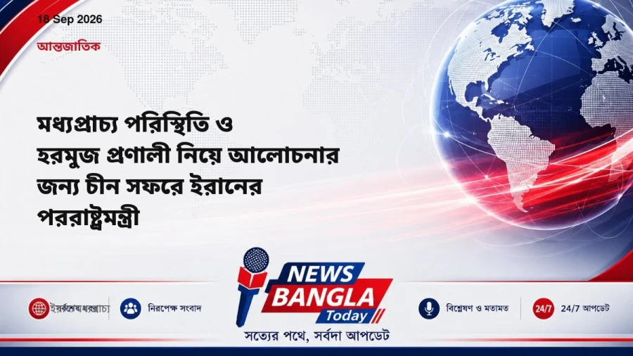 মধ্যপ্রাচ্য পরিস্থিতি ও হরমুজ প্রণালী নিয়ে আলোচনার জন্য চীন সফরে ইরানের পররাষ্ট্রমন্ত্রী