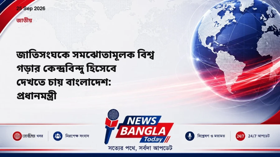 জাতিসংঘকে সমঝোতামূলক বিশ্ব গড়ার কেন্দ্রবিন্দু হিসেবে দেখতে চায় বাংলাদেশ: প্রধানমন্ত্রী