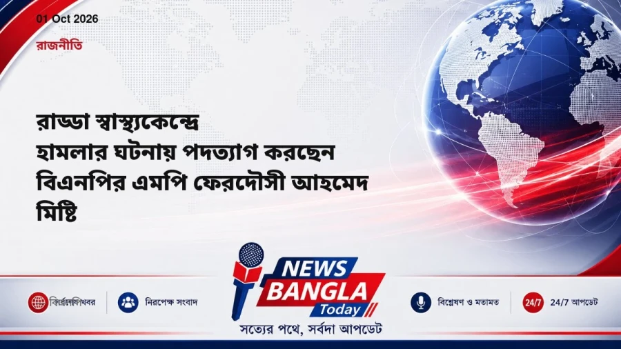 রাড্ডা স্বাস্থ্যকেন্দ্রে হামলার ঘটনায় পদত্যাগ করছেন বিএনপির এমপি ফেরদৌসী আহমেদ মিষ্টি