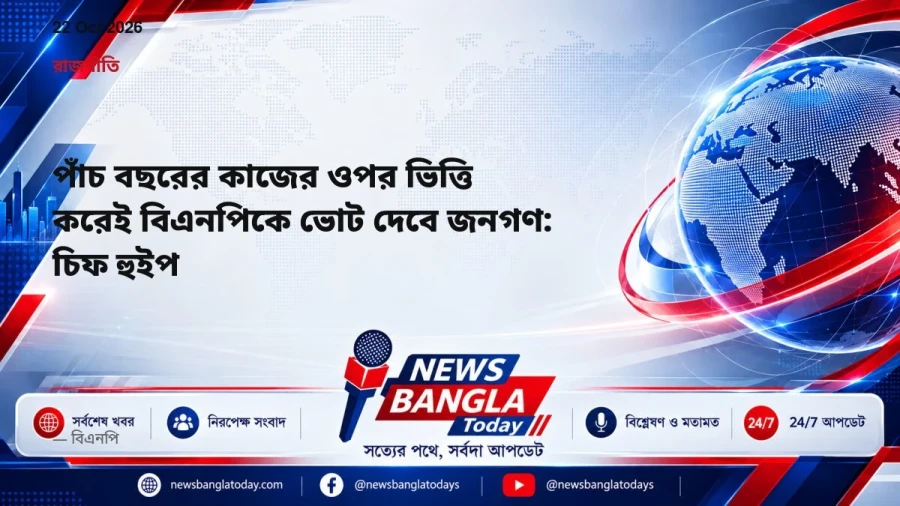 পাঁচ বছরের কাজের ওপর ভিত্তি করেই বিএনপিকে ভোট দেবে জনগণ: চিফ হুইপ
