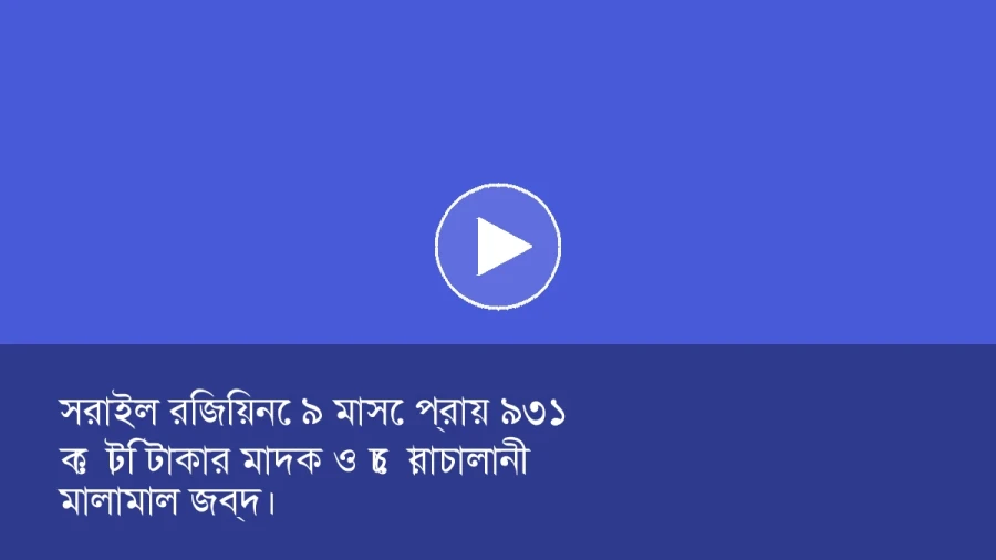 সরাইল রিজিয়নে ৯ মাসে প্রায় ৯৩১ কোটি টাকার মাদক ও চোরাচালানী মালামাল জব্দ।